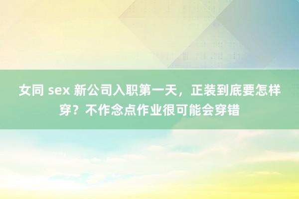 女同 sex 新公司入职第一天，正装到底要怎样穿？不作念点作业很可能会穿错