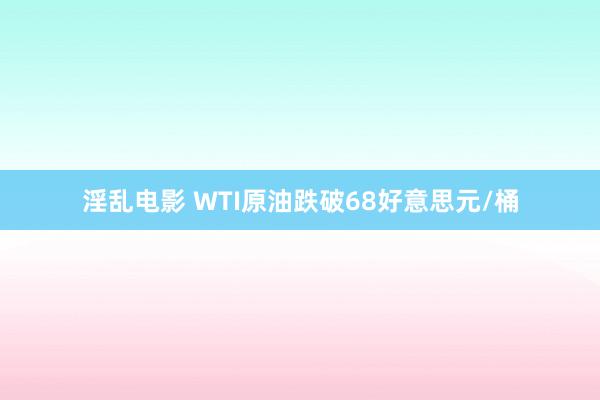 淫乱电影 WTI原油跌破68好意思元/桶