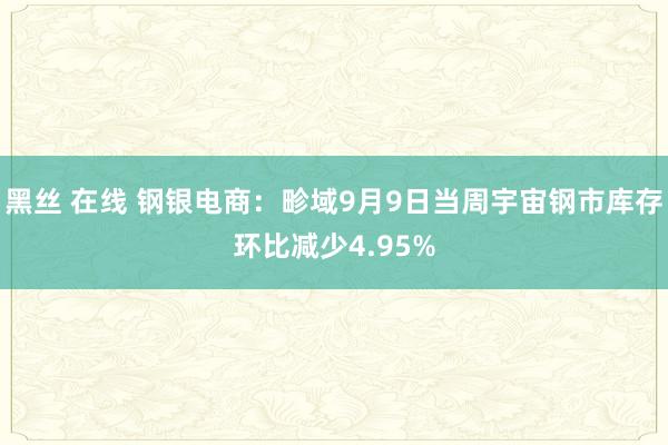 黑丝 在线 钢银电商：畛域9月9日当周宇宙钢市库存环比减少4.95%