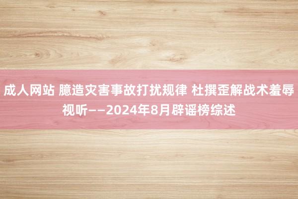 成人网站 臆造灾害事故打扰规律 杜撰歪解战术羞辱视听——2024年8月辟谣榜综述