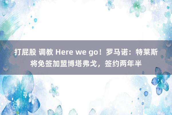 打屁股 调教 Here we go！罗马诺：特莱斯将免签加盟博塔弗戈，签约两年半