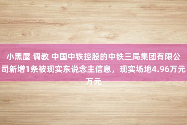 小黑屋 调教 中国中铁控股的中铁三局集团有限公司新增1条被现实东说念主信息，现实场地4.96万元