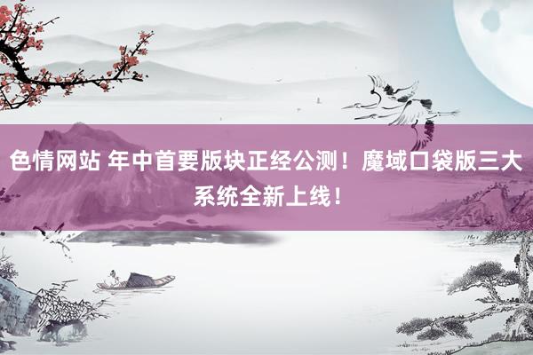 色情网站 年中首要版块正经公测！魔域口袋版三大系统全新上线！