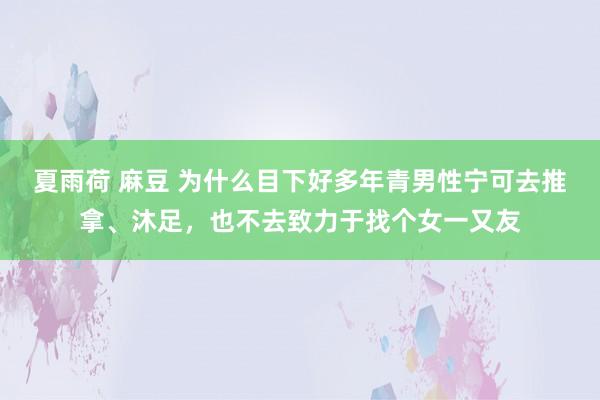 夏雨荷 麻豆 为什么目下好多年青男性宁可去推拿、沐足，也不去致力于找个女一又友