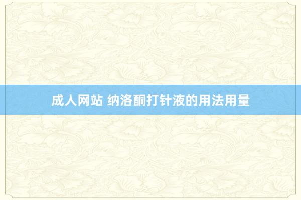 成人网站 纳洛酮打针液的用法用量