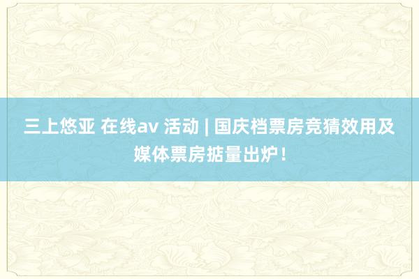 三上悠亚 在线av 活动 | 国庆档票房竞猜效用及媒体票房掂量出炉！
