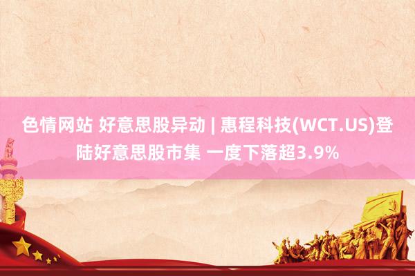 色情网站 好意思股异动 | 惠程科技(WCT.US)登陆好意思股市集 一度下落超3.9%