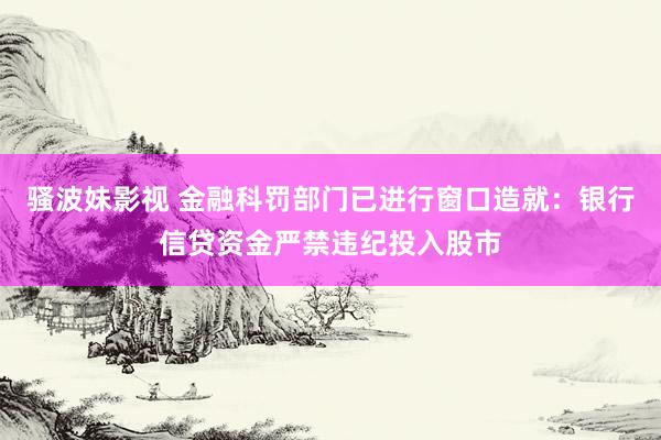 骚波妹影视 金融科罚部门已进行窗口造就：银行信贷资金严禁违纪投入股市