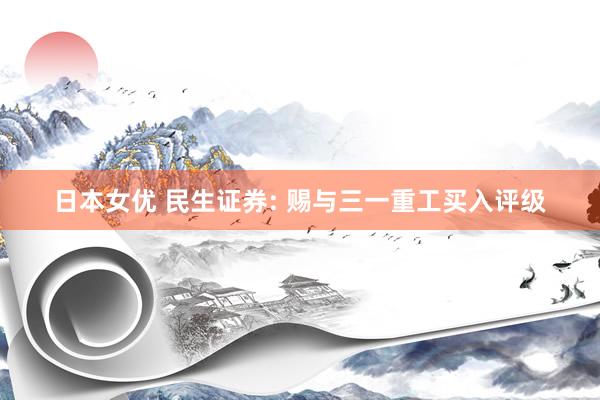 日本女优 民生证券: 赐与三一重工买入评级