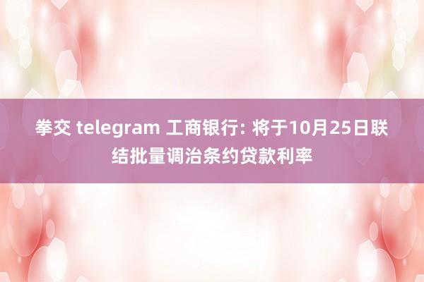 拳交 telegram 工商银行: 将于10月25日联结批量调治条约贷款利率
