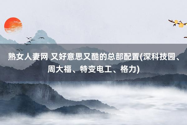 熟女人妻网 又好意思又酷的总部配置(深科技园、周大福、特变电工、格力)