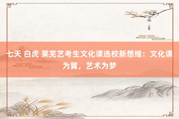 七天 白虎 莱芜艺考生文化课选校新想维：文化课为翼，艺术为梦