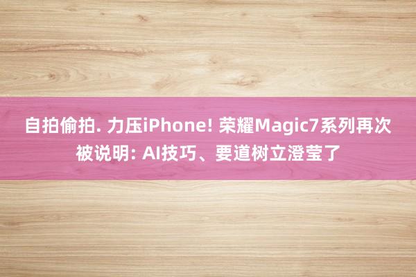 自拍偷拍. 力压iPhone! 荣耀Magic7系列再次被说明: AI技巧、要道树立澄莹了