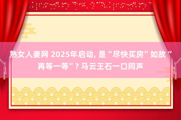 熟女人妻网 2025年启动， 是“尽快买房”如故“再等一等”? 马云王石一口同声