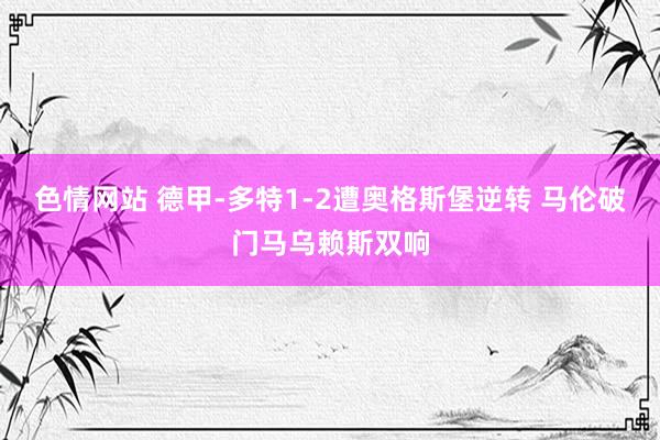 色情网站 德甲-多特1-2遭奥格斯堡逆转 马伦破门马乌赖斯双响