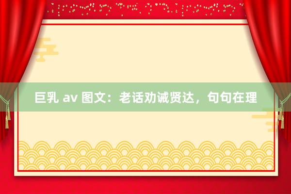 巨乳 av 图文：老话劝诫贤达，句句在理