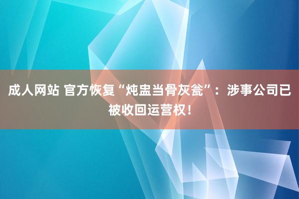 成人网站 官方恢复“炖盅当骨灰瓮”：涉事公司已被收回运营权！