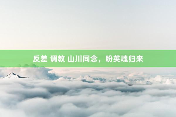 反差 调教 山川同念，盼英魂归来