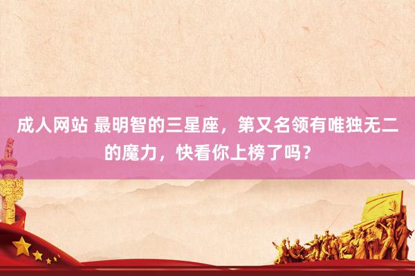 成人网站 最明智的三星座，第又名领有唯独无二的魔力，快看你上榜了吗？