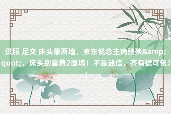 汉服 足交 床头靠两墙，家东说念主病殃殃&quot;，床头别靠着2面墙！不是迷信，齐有据可依！