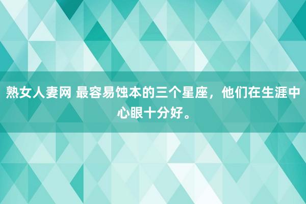 熟女人妻网 最容易蚀本的三个星座，他们在生涯中心眼十分好。