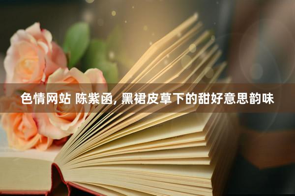 色情网站 陈紫函， 黑裙皮草下的甜好意思韵味