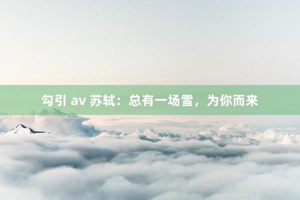 勾引 av 苏轼：总有一场雪，为你而来