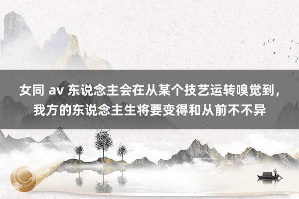 女同 av 东说念主会在从某个技艺运转嗅觉到，我方的东说念主生将要变得和从前不不异