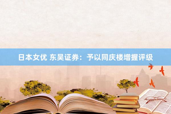 日本女优 东吴证券：予以同庆楼增握评级