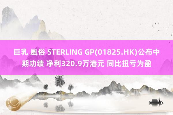 巨乳 風俗 STERLING GP(01825.HK)公布中期功绩 净利320.9万港元 同比扭亏为盈