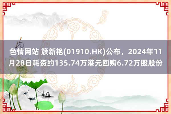 色情网站 簇新艳(01910.HK)公布，2024年11月28日耗资约135.74万港元回购6.72万股股份