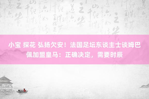 小宝 探花 弘扬欠安！法国足坛东谈主士谈姆巴佩加盟皇马：正确决定，需要时辰