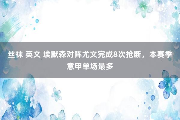 丝袜 英文 埃默森对阵尤文完成8次抢断，本赛季意甲单场最多