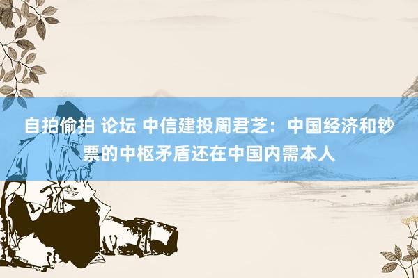 自拍偷拍 论坛 中信建投周君芝：中国经济和钞票的中枢矛盾还在中国内需本人