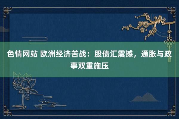 色情网站 欧洲经济苦战：股债汇震撼，通胀与政事双重施压