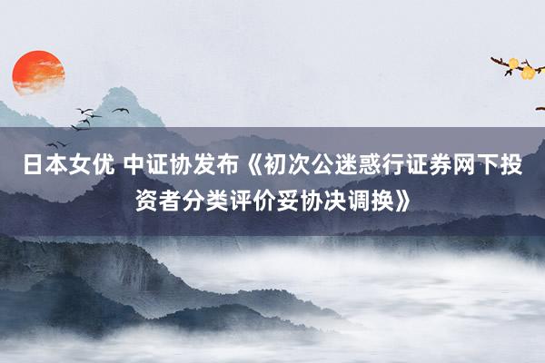 日本女优 中证协发布《初次公迷惑行证券网下投资者分类评价妥协决调换》
