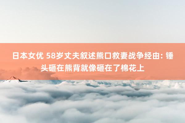 日本女优 58岁丈夫叙述熊口救妻战争经由: 锤头砸在熊背就像砸在了棉花上