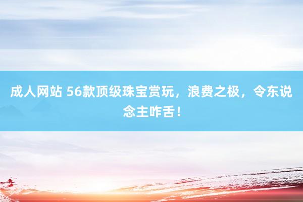 成人网站 56款顶级珠宝赏玩，浪费之极，令东说念主咋舌！