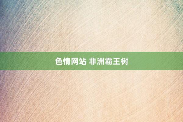 色情网站 非洲霸王树