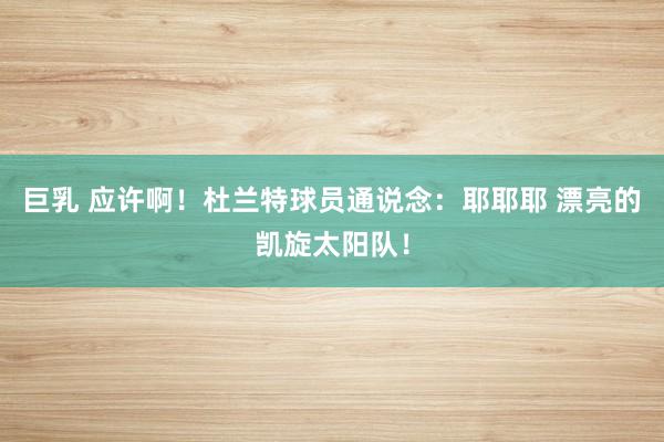 巨乳 应许啊！杜兰特球员通说念：耶耶耶 漂亮的凯旋太阳队！