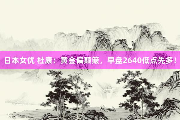 日本女优 杜康：黄金偏颠簸，早盘2640低点先多！