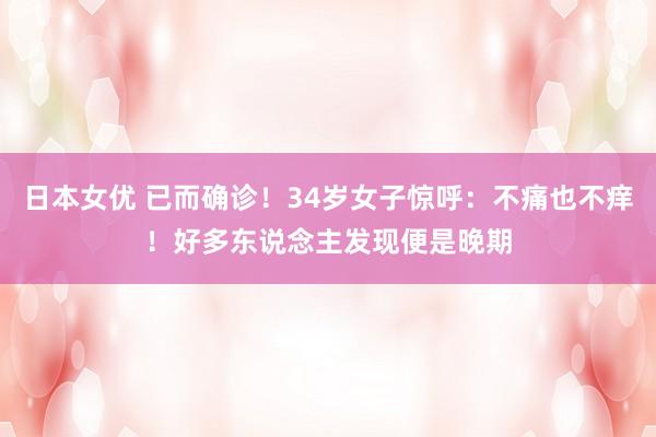 日本女优 已而确诊！34岁女子惊呼：不痛也不痒！好多东说念主发现便是晚期