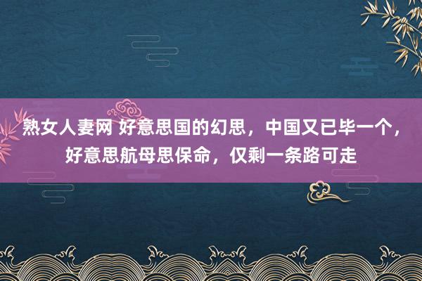熟女人妻网 好意思国的幻思，中国又已毕一个，好意思航母思保命，仅剩一条路可走