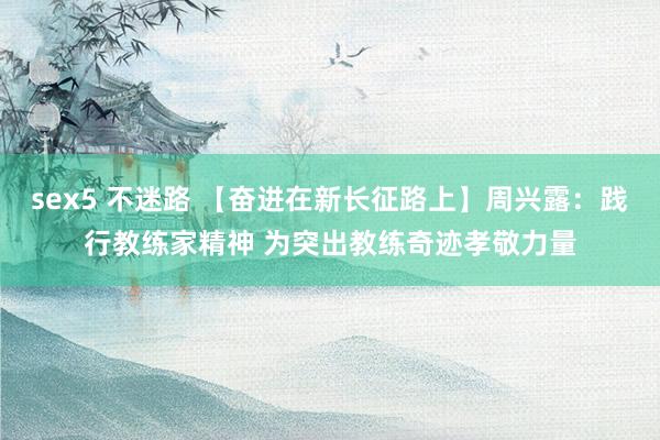 sex5 不迷路 【奋进在新长征路上】周兴露：践行教练家精神 为突出教练奇迹孝敬力量