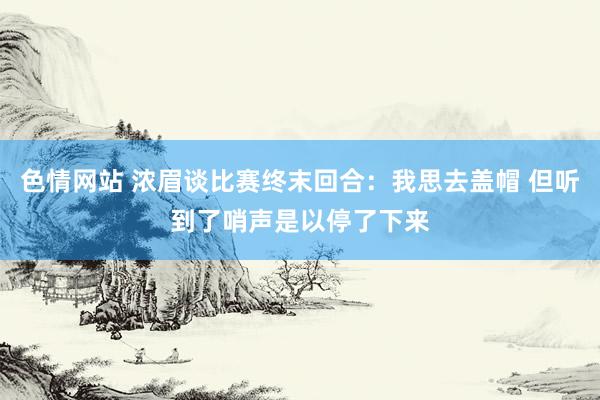 色情网站 浓眉谈比赛终末回合：我思去盖帽 但听到了哨声是以停了下来