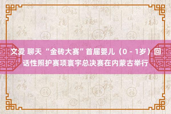 文爱 聊天 “金砖大赛”首届婴儿（0－1岁）回话性照护赛项寰宇总决赛在内蒙古举行