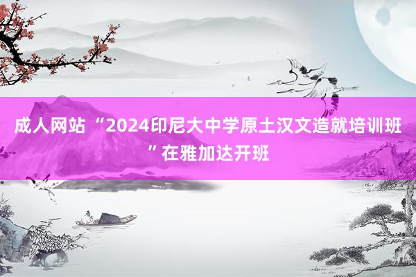 成人网站 “2024印尼大中学原土汉文造就培训班”在雅加达开班