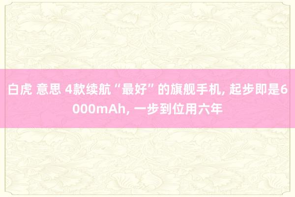 白虎 意思 4款续航“最好”的旗舰手机， 起步即是6000mAh， 一步到位用六年