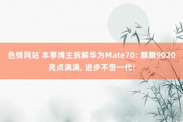 色情网站 本事博主拆解华为Mate70: 麒麟9020亮点满满， 进步不啻一代!