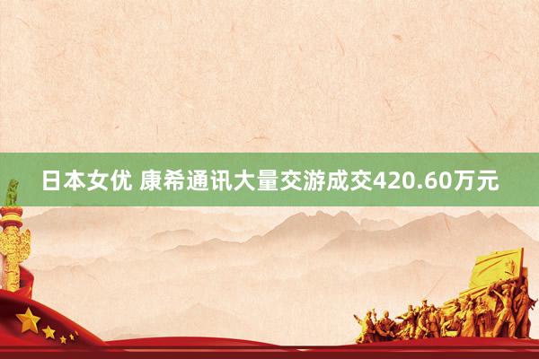 日本女优 康希通讯大量交游成交420.60万元